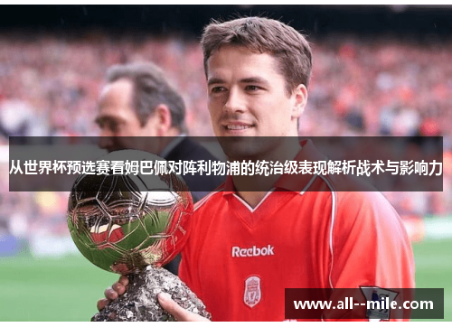 从世界杯预选赛看姆巴佩对阵利物浦的统治级表现解析战术与影响力 从世界杯预选赛看姆巴佩对阵利物浦的统治级表现解析战术与影响力