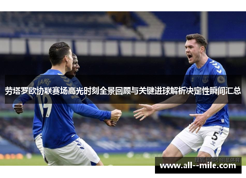 劳塔罗欧协联赛场高光时刻全景回顾与关键进球解析决定性瞬间汇总