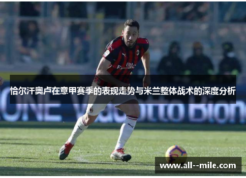 恰尔汗奥卢在意甲赛季的表现走势与米兰整体战术的深度分析 恰尔汗奥卢在意甲赛季的表现走势与米兰整体战术的深度分析
