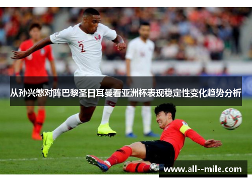 从孙兴慜对阵巴黎圣日耳曼看亚洲杯表现稳定性变化趋势分析 从孙兴慜对阵巴黎圣日耳曼看亚洲杯表现稳定性变化趋势分析