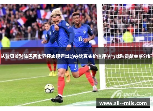 从登贝莱对阵巴西世界杯表现看其防守端真实价值评估与球队贡献关系分析