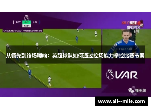 从领先到终场哨响：英超球队如何通过控场能力掌控比赛节奏