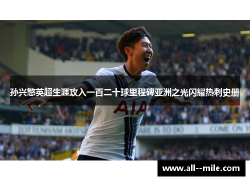 孙兴慜英超生涯攻入一百二十球里程碑亚洲之光闪耀热刺史册