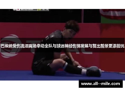 巴埃纳受伤流泪离场牵动全队与球迷神经伤情发展与复出前景更添担忧