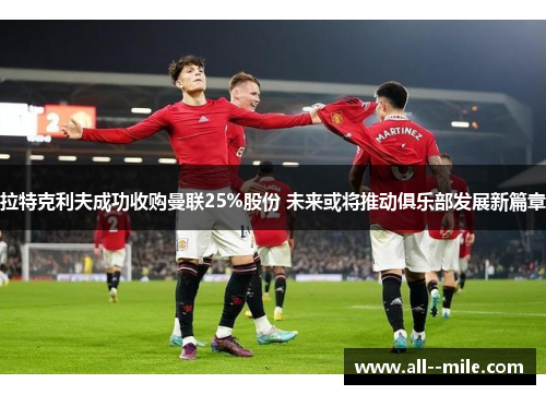 拉特克利夫成功收购曼联25%股份 未来或将推动俱乐部发展新篇章