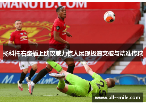 扬科托右路插上助攻威力惊人展现极速突破与精准传球