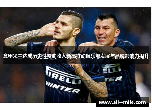 意甲米兰达成历史性赞助收入新高推动俱乐部发展与品牌影响力提升