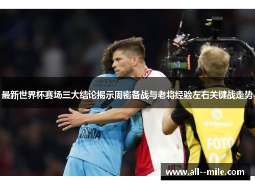 最新世界杯赛场三大结论揭示周密备战与老将经验左右关键战走势