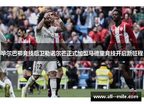 毕尔巴鄂竞技后卫勒诺尔芒正式加盟马德里竞技开启新征程