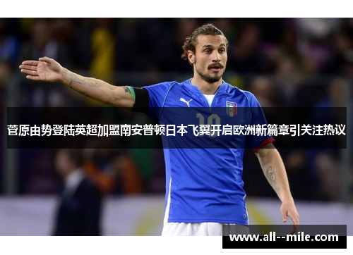 菅原由势登陆英超加盟南安普顿日本飞翼开启欧洲新篇章引关注热议