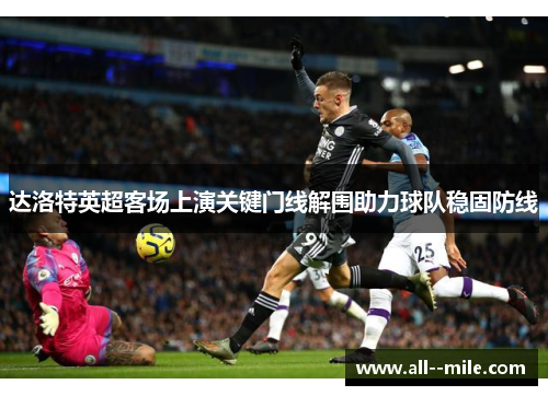 达洛特英超客场上演关键门线解围助力球队稳固防线