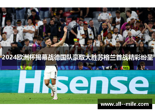 2024欧洲杯揭幕战德国队豪取大胜苏格兰首战精彩纷呈