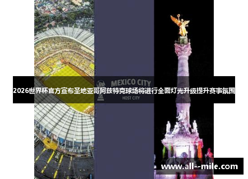 2026世界杯官方宣布圣地亚哥阿兹特克球场将进行全面灯光升级提升赛事氛围