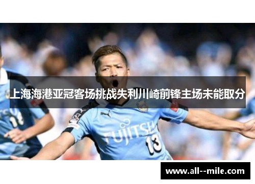 上海海港亚冠客场挑战失利川崎前锋主场未能取分