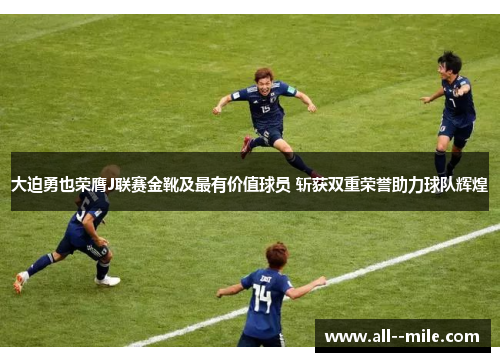 大迫勇也荣膺J联赛金靴及最有价值球员 斩获双重荣誉助力球队辉煌 大迫勇也荣膺J联赛金靴及最有价值球员 斩获双重荣誉助力球队辉煌