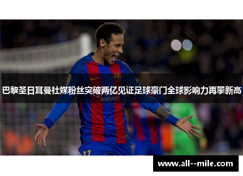 巴黎圣日耳曼社媒粉丝突破两亿见证足球豪门全球影响力再攀新高