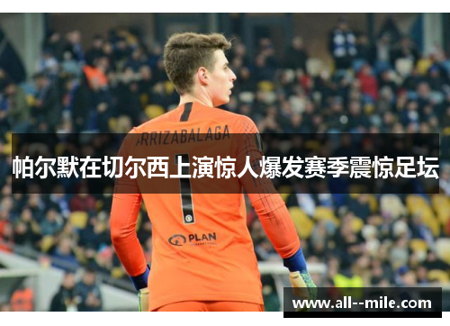 帕尔默在切尔西上演惊人爆发赛季震惊足坛 帕尔默在切尔西上演惊人爆发赛季震惊足坛
