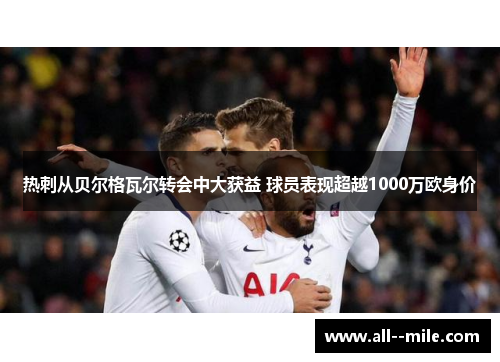 热刺从贝尔格瓦尔转会中大获益 球员表现超越1000万欧身价 热刺从贝尔格瓦尔转会中大获益 球员表现超越1000万欧身价