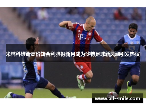 米林科维奇高价转会利雅得新月成为沙特足球新风潮引发热议