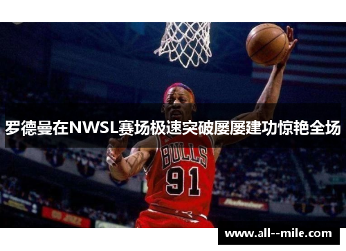 罗德曼在NWSL赛场极速突破屡屡建功惊艳全场 罗德曼在NWSL赛场极速突破屡屡建功惊艳全场