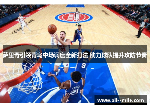 萨里奇引领青岛中场调度全新打法 助力球队提升攻防节奏 萨里奇引领青岛中场调度全新打法 助力球队提升攻防节奏