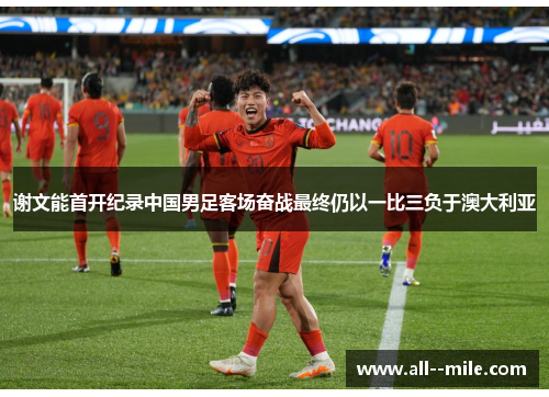 谢文能首开纪录中国男足客场奋战最终仍以一比三负于澳大利亚 谢文能首开纪录中国男足客场奋战最终仍以一比三负于澳大利亚