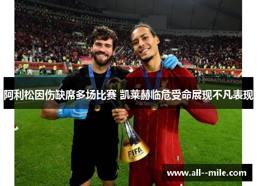 阿利松因伤缺席多场比赛 凯莱赫临危受命展现不凡表现 阿利松因伤缺席多场比赛 凯莱赫临危受命展现不凡表现