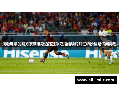风驰电掣的阿方索戴维斯边路狂飙或拒绝续约拜仁转投皇马传闻再起 风驰电掣的阿方索戴维斯边路狂飙或拒绝续约拜仁转投皇马传闻再起