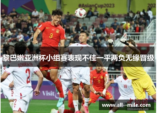 黎巴嫩亚洲杯小组赛表现不佳一平两负无缘晋级 黎巴嫩亚洲杯小组赛表现不佳一平两负无缘晋级