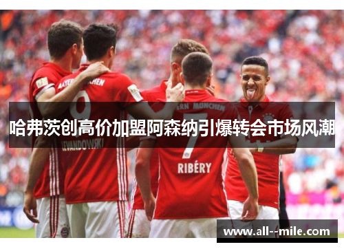 哈弗茨创高价加盟阿森纳引爆转会市场风潮 哈弗茨创高价加盟阿森纳引爆转会市场风潮