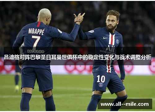 吕迪格对阵巴黎圣日耳曼世俱杯中的稳定性变化与战术调整分析 吕迪格对阵巴黎圣日耳曼世俱杯中的稳定性变化与战术调整分析