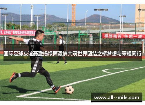 国际足球友谊赛激扬绿茵激情共筑世界团结之桥梦想与荣耀同行 国际足球友谊赛激扬绿茵激情共筑世界团结之桥梦想与荣耀同行