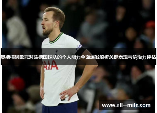 奥斯梅恩欧冠对阵德国球队的个人能力全面爆发解析关键表现与统治力评估 奥斯梅恩欧冠对阵德国球队的个人能力全面爆发解析关键表现与统治力评估