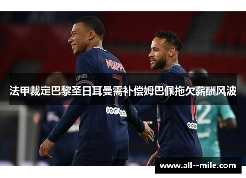 法甲裁定巴黎圣日耳曼需补偿姆巴佩拖欠薪酬风波 法甲裁定巴黎圣日耳曼需补偿姆巴佩拖欠薪酬风波