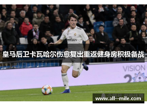 皇马后卫卡瓦哈尔伤愈复出重返健身房积极备战 皇马后卫卡瓦哈尔伤愈复出重返健身房积极备战