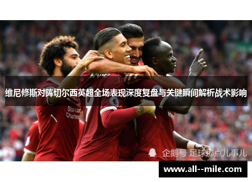 维尼修斯对阵切尔西英超全场表现深度复盘与关键瞬间解析战术影响