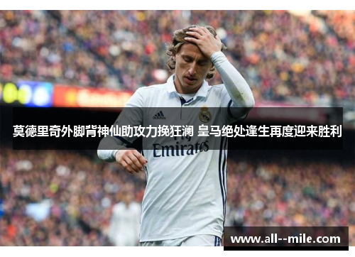 莫德里奇外脚背神仙助攻力挽狂澜 皇马绝处逢生再度迎来胜利 莫德里奇外脚背神仙助攻力挽狂澜 皇马绝处逢生再度迎来胜利